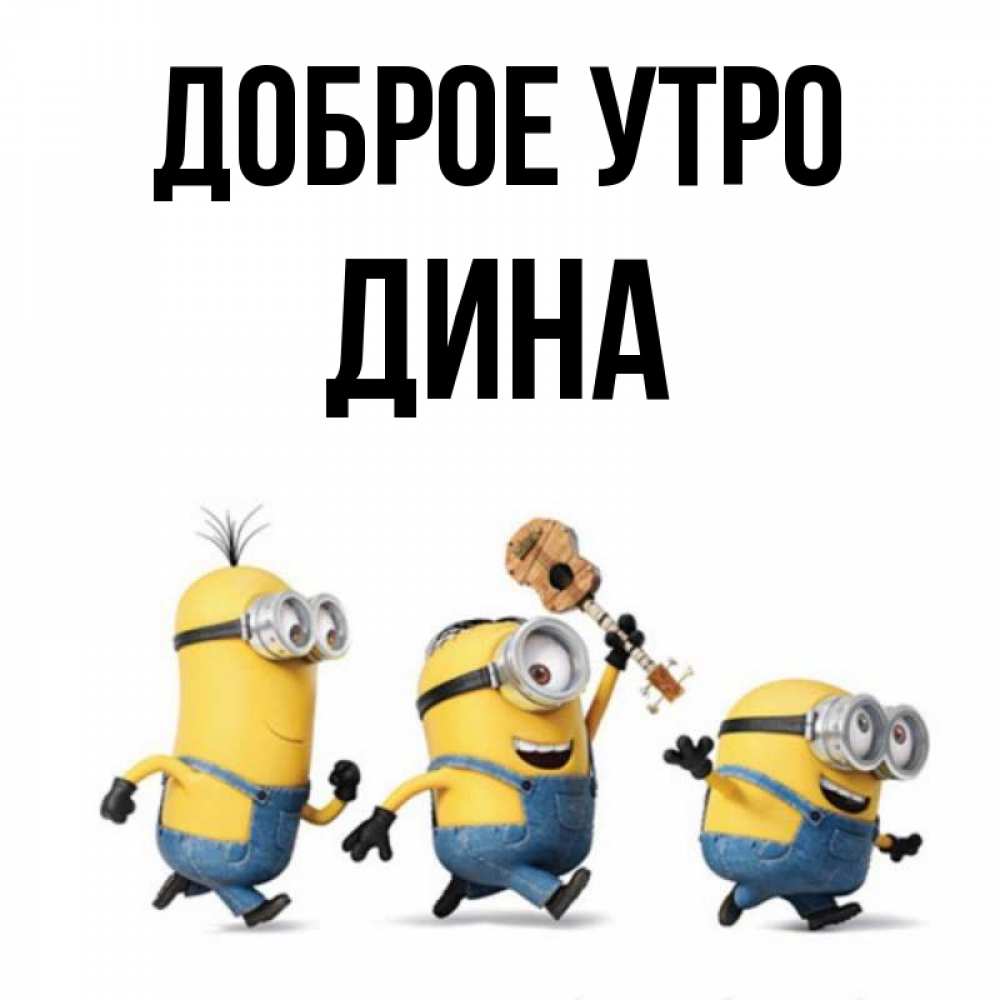 Открытка на каждый день с именем, Дина Доброе утро миньоны и прекрасное утро Прикольная открытка с пожеланием онлайн скачать бесплатно 