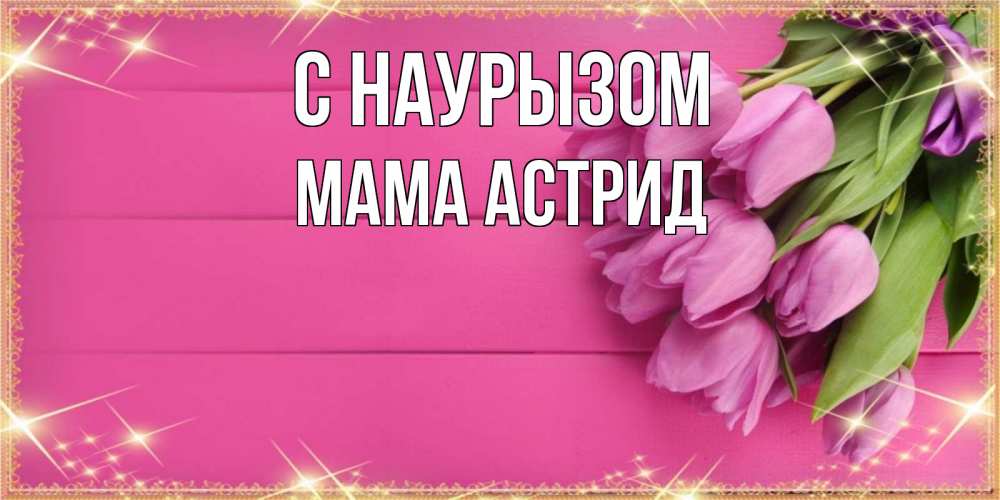 Открытка на каждый день с именем, Мама-Астрид С наурызом открытка для фотошопа с подписью Прикольная открытка с пожеланием онлайн скачать бесплатно 