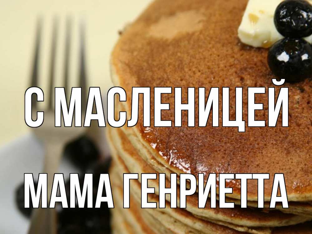 Открытка на каждый день с именем, Мама-Генриетта С масленицей блины Прикольная открытка с пожеланием онлайн скачать бесплатно 