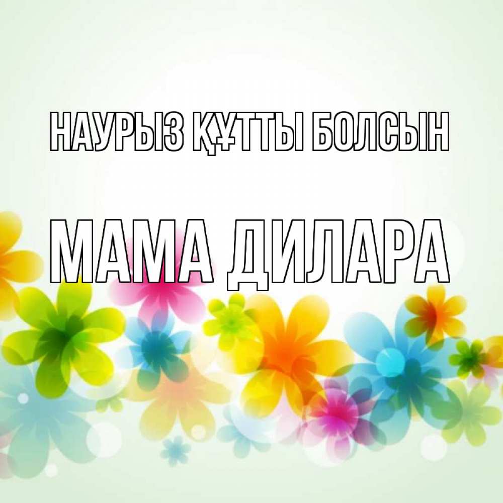 Открытка на каждый день с именем, Мама-Дилара Наурыз құтты болсын цветы Прикольная открытка с пожеланием онлайн скачать бесплатно 