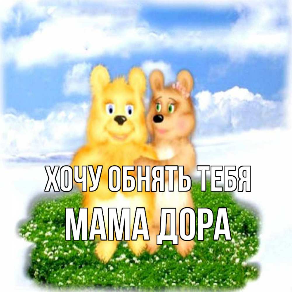 Открытка на каждый день с именем, Мама-Дора Хочу обнять тебя голубое небо и мишуси Прикольная открытка с пожеланием онлайн скачать бесплатно 