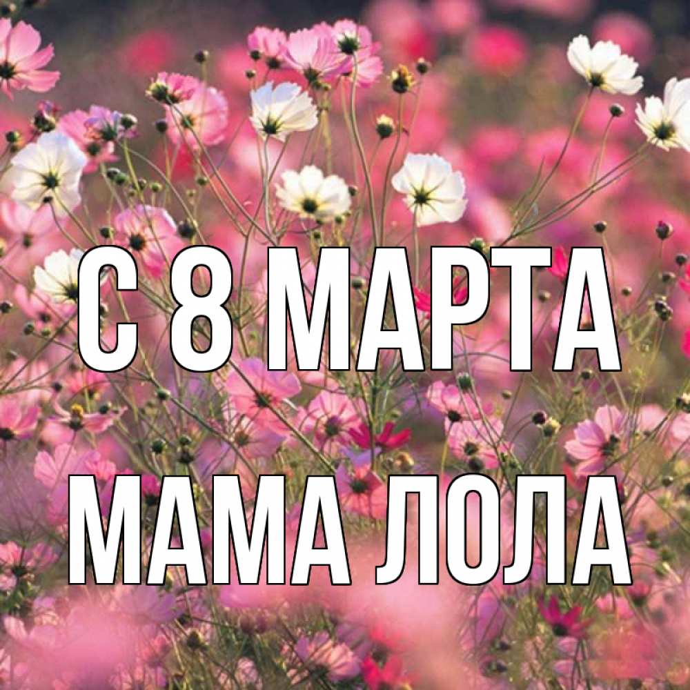 Открытка на каждый день с именем, Мама-Лола С 8 МАРТА красиво 1 Прикольная открытка с пожеланием онлайн скачать бесплатно 
