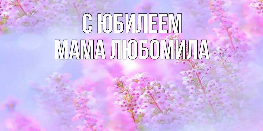 Открытка на каждый день с именем, Мама-Любомила С юбилеем красивая открытка с мелкими цветами Прикольная открытка с пожеланием онлайн скачать бесплатно 