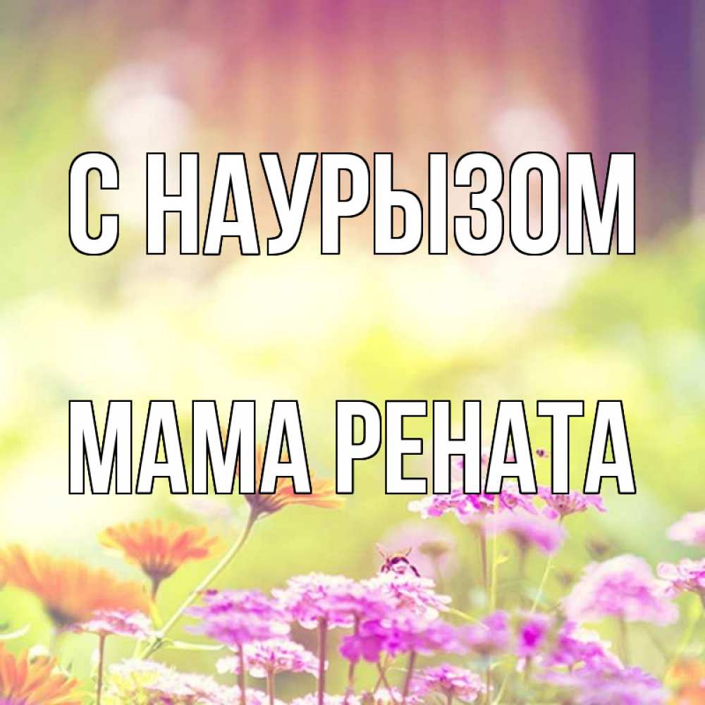 Открытка на каждый день с именем, Мама-Рената С наурызом цветы весна Прикольная открытка с пожеланием онлайн скачать бесплатно 