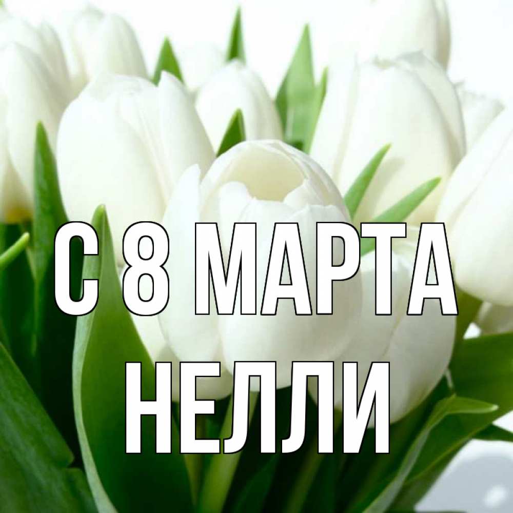 Открытка на каждый день с именем, Нелли С 8 МАРТА цветы Прикольная открытка с пожеланием онлайн скачать бесплатно 