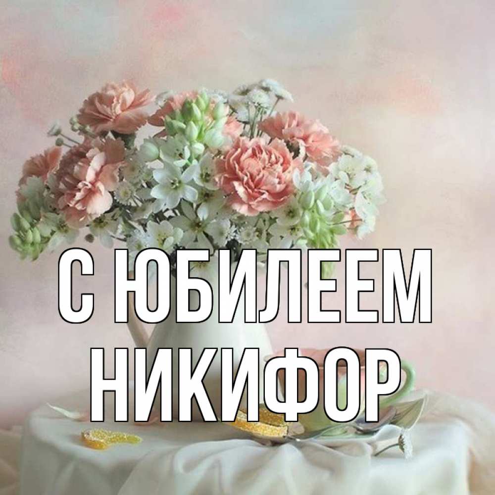 Открытка на каждый день с именем, Никифор С юбилеем с цветами Прикольная открытка с пожеланием онлайн скачать бесплатно 