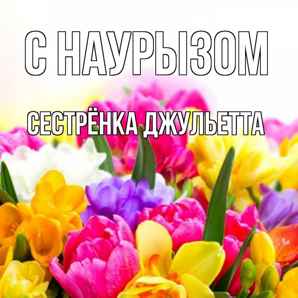 Открытка на каждый день с именем, Сестрёнка-Джульетта С наурызом тюльпаны Прикольная открытка с пожеланием онлайн скачать бесплатно 