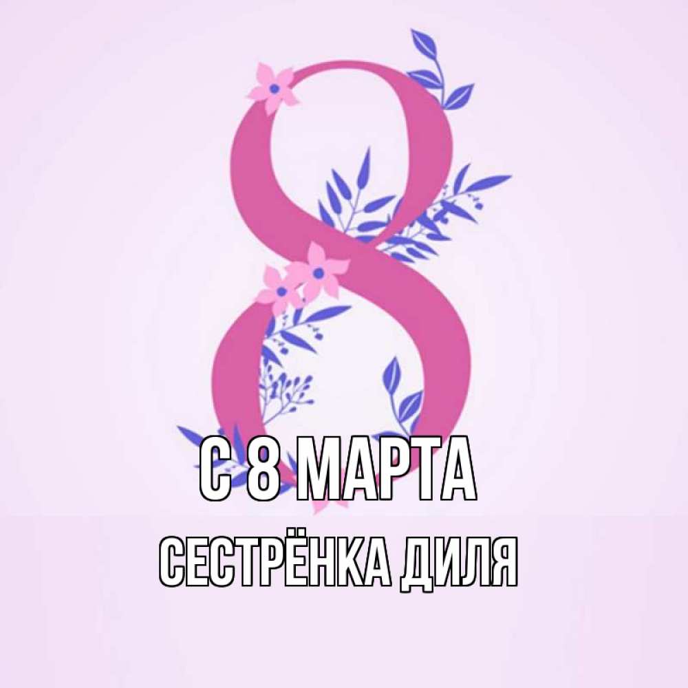 Открытка на каждый день с именем, Сестрёнка-Диля С 8 МАРТА международный женский день Прикольная открытка с пожеланием онлайн скачать бесплатно 