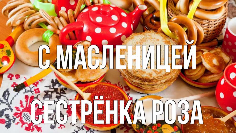 Открытка на каждый день с именем, Сестрёнка-Роза С масленицей блины, красная икра, баранки Прикольная открытка с пожеланием онлайн скачать бесплатно 