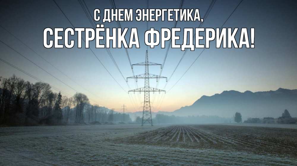 Открытка на каждый день с именем, Сестрёнка-Фредерика С днем энергетика поле ЛЭП Прикольная открытка с пожеланием онлайн скачать бесплатно 