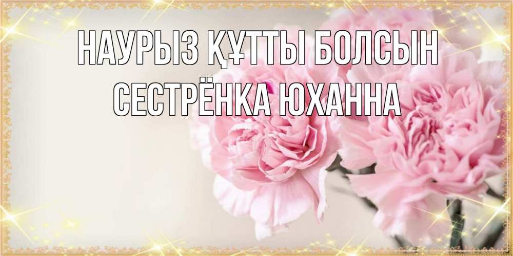 Открытка на каждый день с именем, Сестрёнка-Юханна Наурыз құтты болсын открытка с розовыми цветами в рамочке с подписью на 8 марта Прикольная открытка с пожеланием онлайн скачать бесплатно 