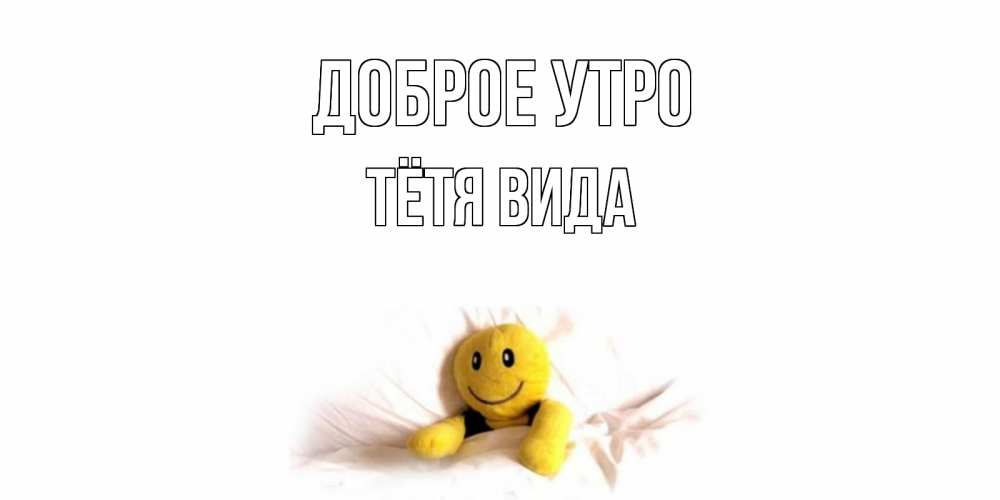 Открытка на каждый день с именем, Тётя-Вида Доброе утро смайл, кровать Прикольная открытка с пожеланием онлайн скачать бесплатно 