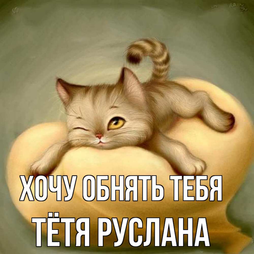 Открытка на каждый день с именем, Тётя-Руслана Хочу обнять тебя кошечка Прикольная открытка с пожеланием онлайн скачать бесплатно 