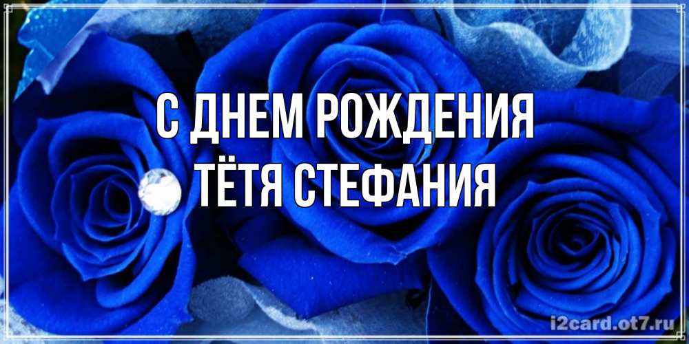 Открытка на каждый день с именем, Тётя-Стефания С днем рождения синие розы в росе Прикольная открытка с пожеланием онлайн скачать бесплатно 