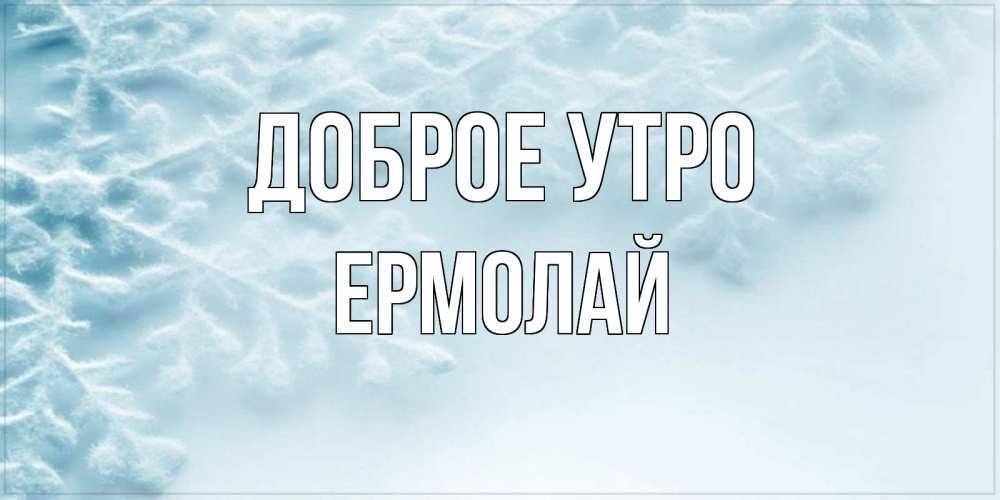 Открытка на каждый день с именем, Ермолай Доброе утро классное зимнее утро Прикольная открытка с пожеланием онлайн скачать бесплатно 