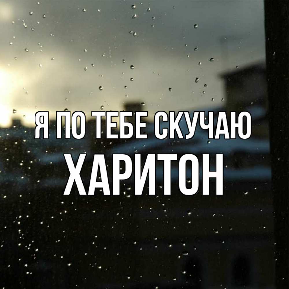 Открытка на каждый день с именем, Харитон Я по тебе скучаю капли на стекле Прикольная открытка с пожеланием онлайн скачать бесплатно 