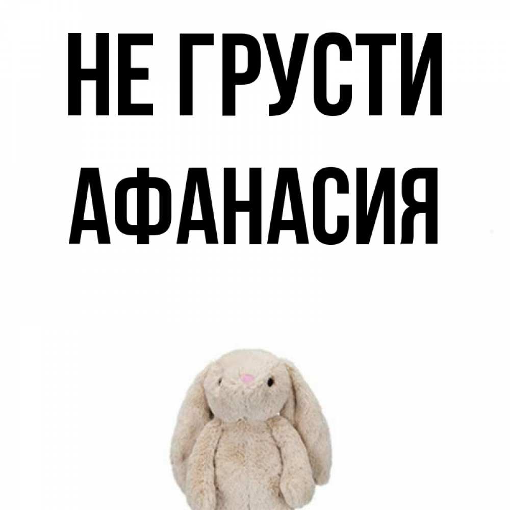 Открытка на каждый день с именем, Афанасия Не грусти детская игрушка зайчика Прикольная открытка с пожеланием онлайн скачать бесплатно 