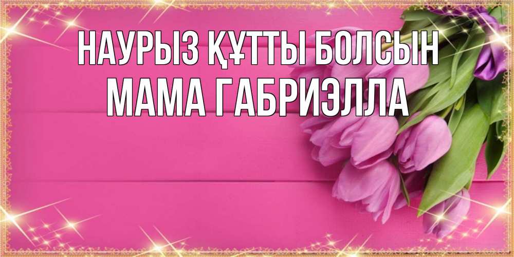 Открытка на каждый день с именем, Мама-Габриэлла Наурыз құтты болсын открытка для фотошопа с подписью Прикольная открытка с пожеланием онлайн скачать бесплатно 
