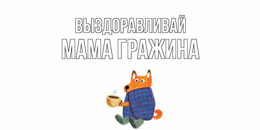 Открытка на каждый день с именем, Мама-Гражина Выздоравливай выздоравливайте для родных Прикольная открытка с пожеланием онлайн скачать бесплатно 