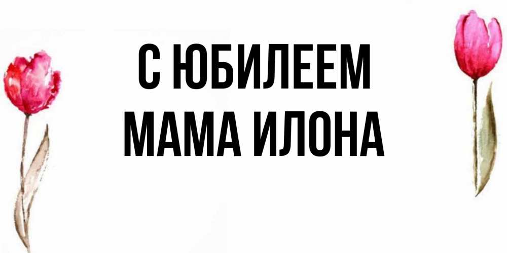 Открытка на каждый день с именем, Мама-Илона С юбилеем открытки акварелью с цветами Прикольная открытка с пожеланием онлайн скачать бесплатно 