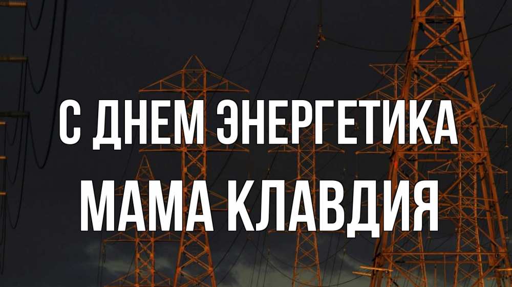 Открытка на каждый день с именем, Мама-Клавдия С днем энергетика ночь, лэп Прикольная открытка с пожеланием онлайн скачать бесплатно 