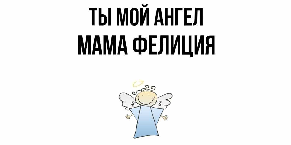 Открытка на каждый день с именем, Мама-Фелиция Ты мой ангел ангел Прикольная открытка с пожеланием онлайн скачать бесплатно 
