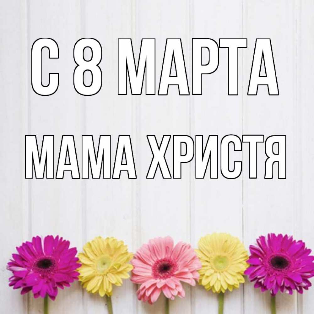 Открытка на каждый день с именем, Мама-Христя С 8 МАРТА женщинам 1 Прикольная открытка с пожеланием онлайн скачать бесплатно 