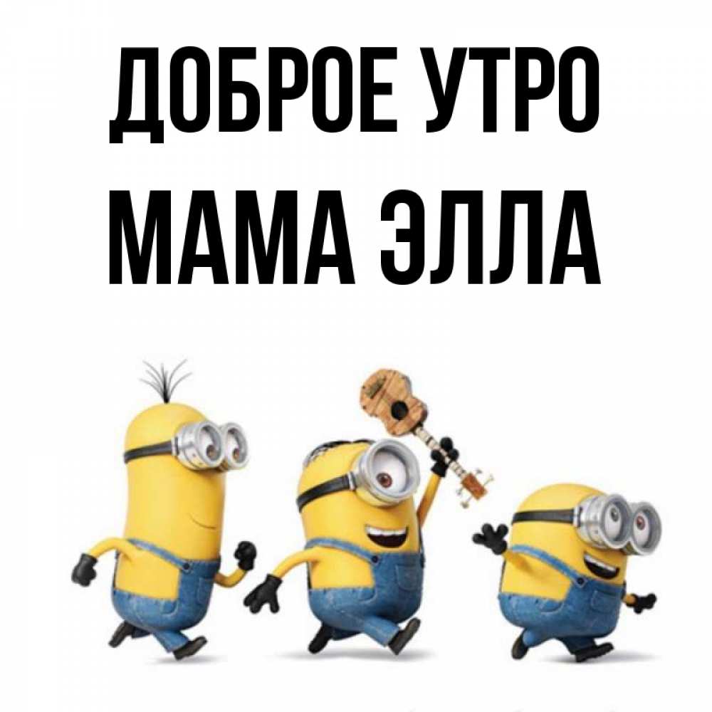 Открытка на каждый день с именем, Мама-Элла Доброе утро миньоны и прекрасное утро Прикольная открытка с пожеланием онлайн скачать бесплатно 
