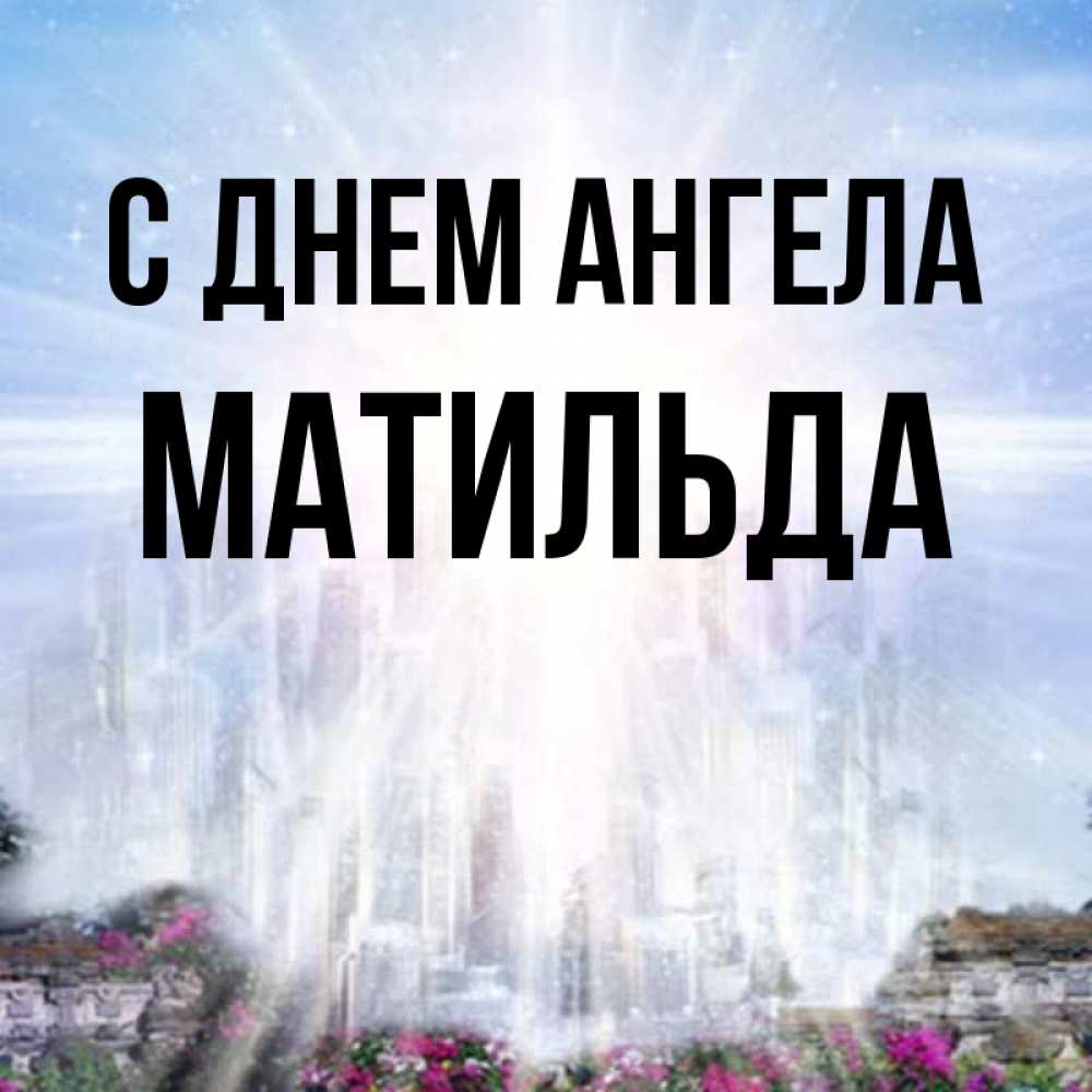 Открытка на каждый день с именем, Матильда С днем ангела небесный свет Прикольная открытка с пожеланием онлайн скачать бесплатно 