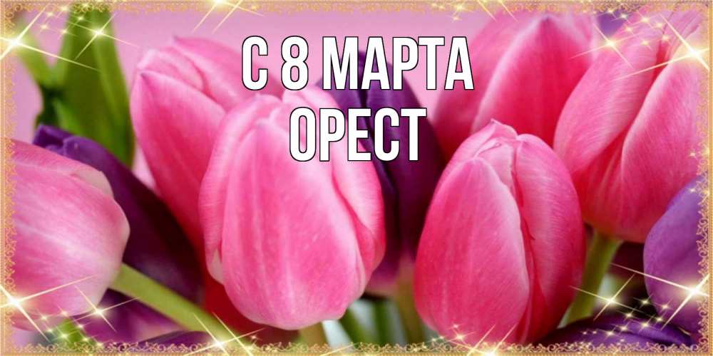 Открытка на каждый день с именем, Орест С 8 марта тюльпаны для женщины на международный женский день Прикольная открытка с пожеланием онлайн скачать бесплатно 