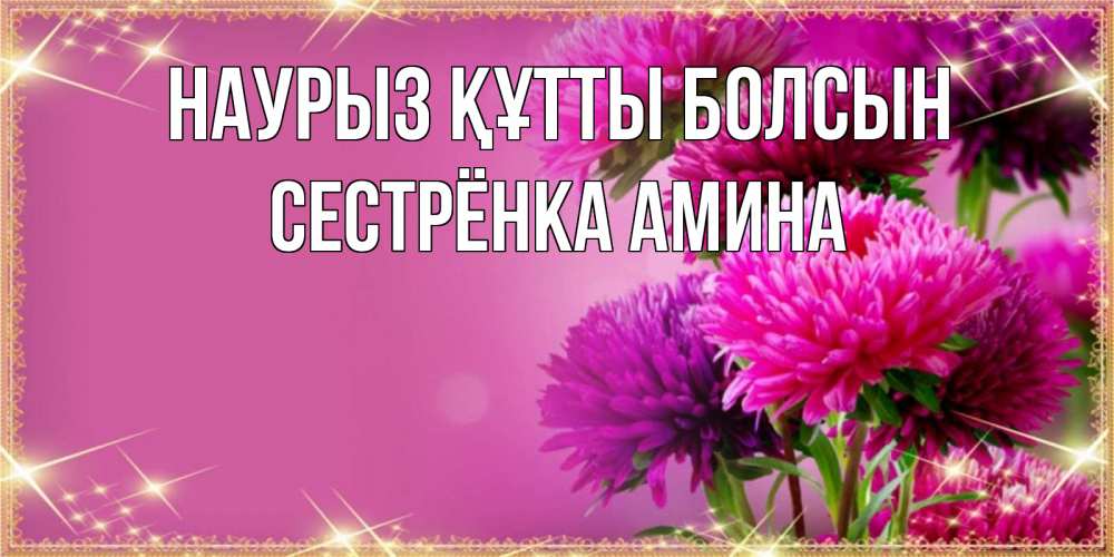 Открытка на каждый день с именем, Сестрёнка-Амина Наурыз құтты болсын садовые цветы на наурыз Прикольная открытка с пожеланием онлайн скачать бесплатно 