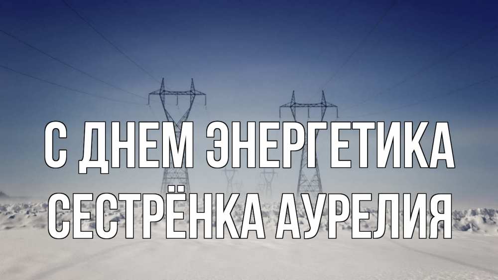 Открытка на каждый день с именем, Сестрёнка-Аурелия С днем энергетика снег зима Прикольная открытка с пожеланием онлайн скачать бесплатно 