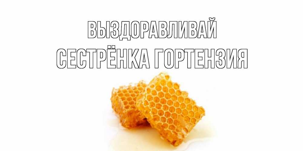 Открытка на каждый день с именем, Сестрёнка-Гортензия Выздоравливай скорейшего выздоровления для знакомых Прикольная открытка с пожеланием онлайн скачать бесплатно 