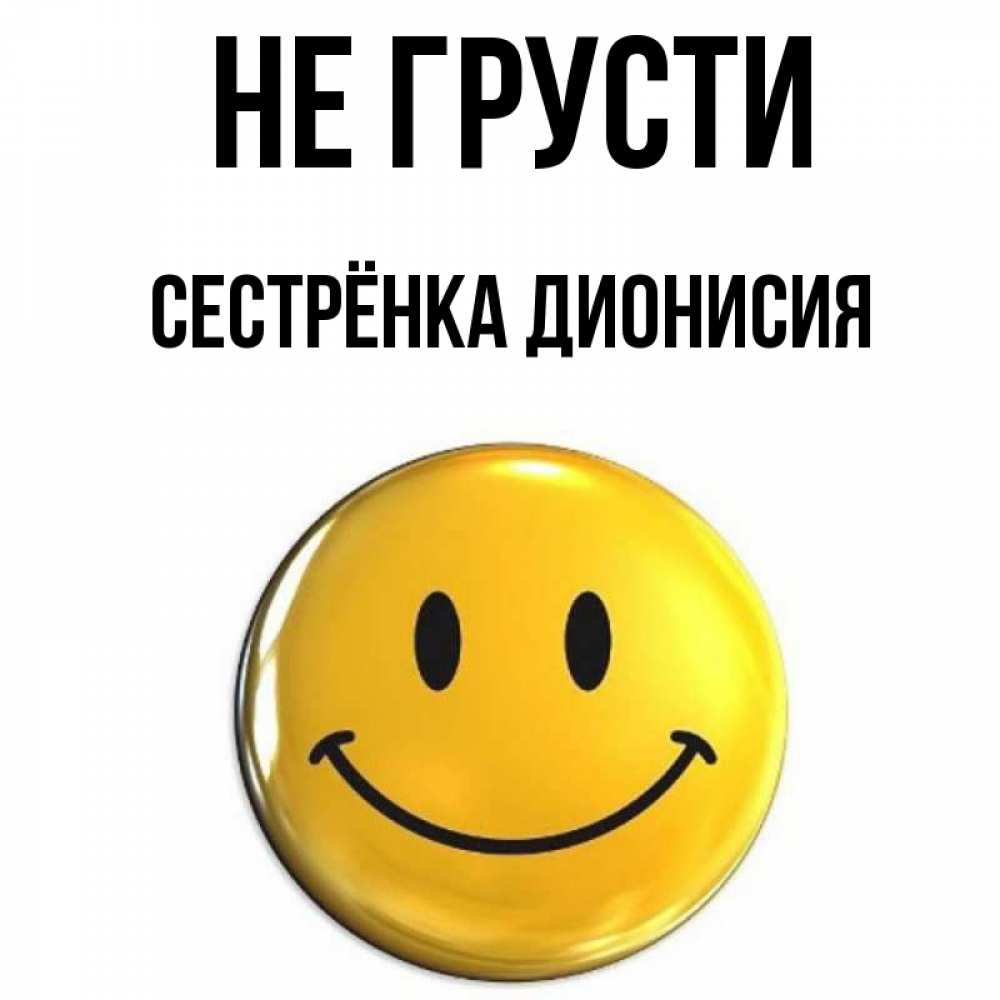 Открытка на каждый день с именем, Сестрёнка-Дионисия Не грусти желаем всем позитива Прикольная открытка с пожеланием онлайн скачать бесплатно 