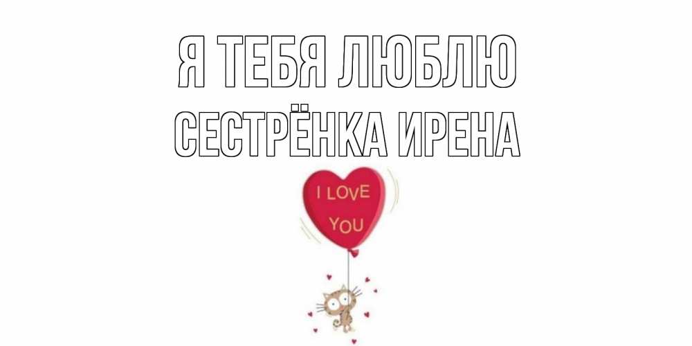 Открытка на каждый день с именем, Сестрёнка-Ирена Я тебя люблю кот, сердце Прикольная открытка с пожеланием онлайн скачать бесплатно 