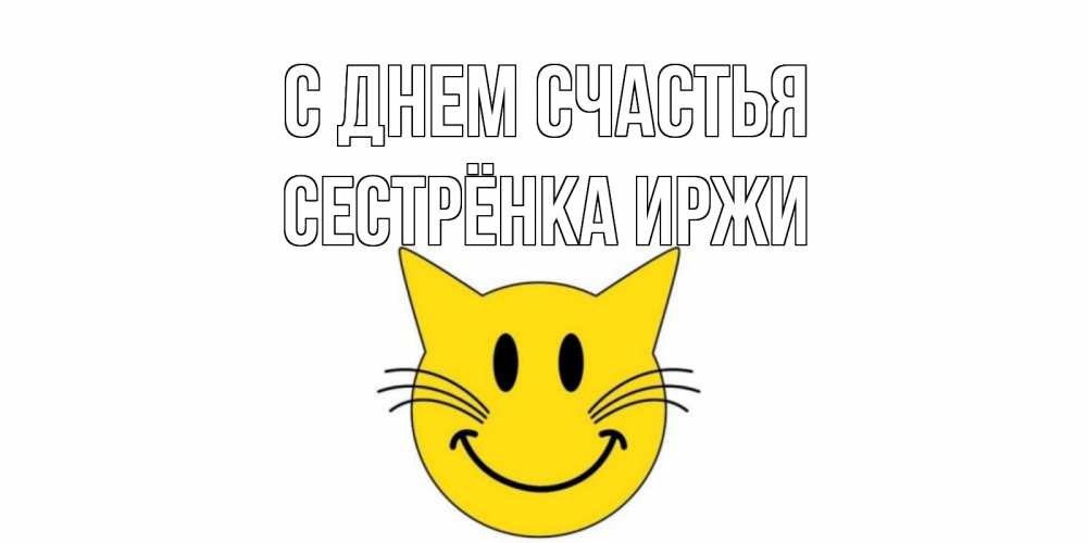 Открытка на каждый день с именем, Сестрёнка-Иржи С днем счастья кот, улыбка Прикольная открытка с пожеланием онлайн скачать бесплатно 