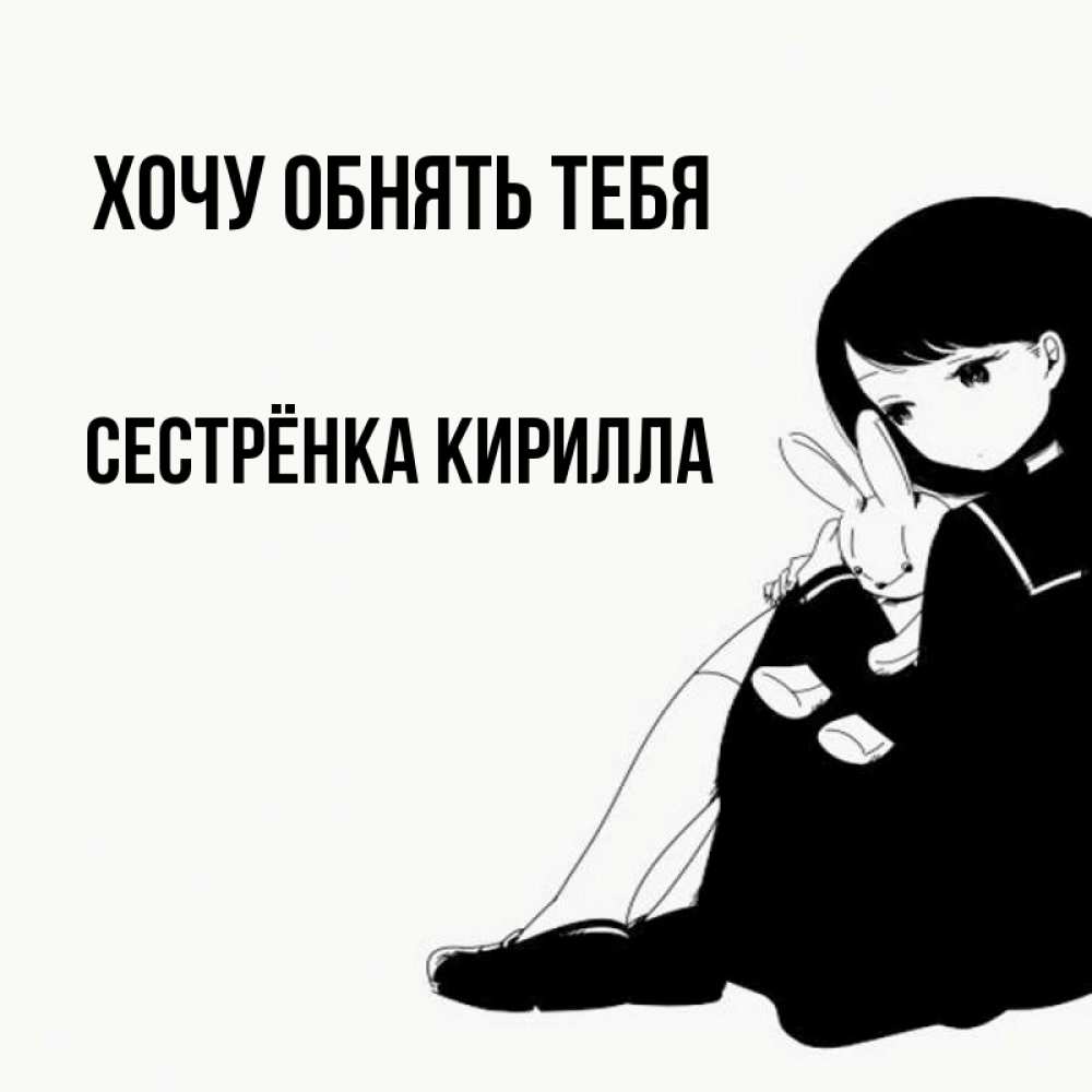 Открытка на каждый день с именем, Сестрёнка-Кирилла Хочу обнять тебя чернобелая картнка Прикольная открытка с пожеланием онлайн скачать бесплатно 