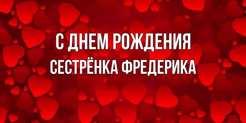 Открытка на каждый день с именем, Сестрёнка-Фредерика С днем рождения прекрасные сердечки на открытке с красным фоном Прикольная открытка с пожеланием онлайн скачать бесплатно 