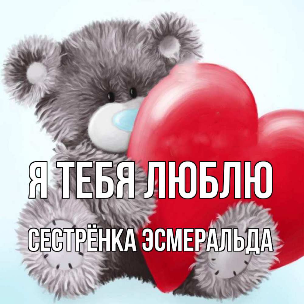 Открытка на каждый день с именем, Сестрёнка-Эсмеральда Я тебя люблю медвежуся Прикольная открытка с пожеланием онлайн скачать бесплатно 
