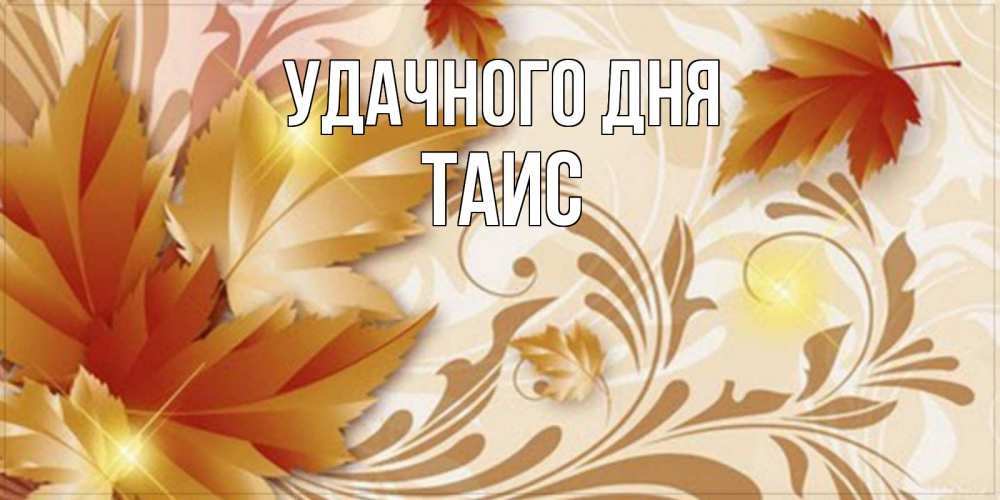Открытка на каждый день с именем, Таис Удачного дня листики и осеннее настроение Прикольная открытка с пожеланием онлайн скачать бесплатно 