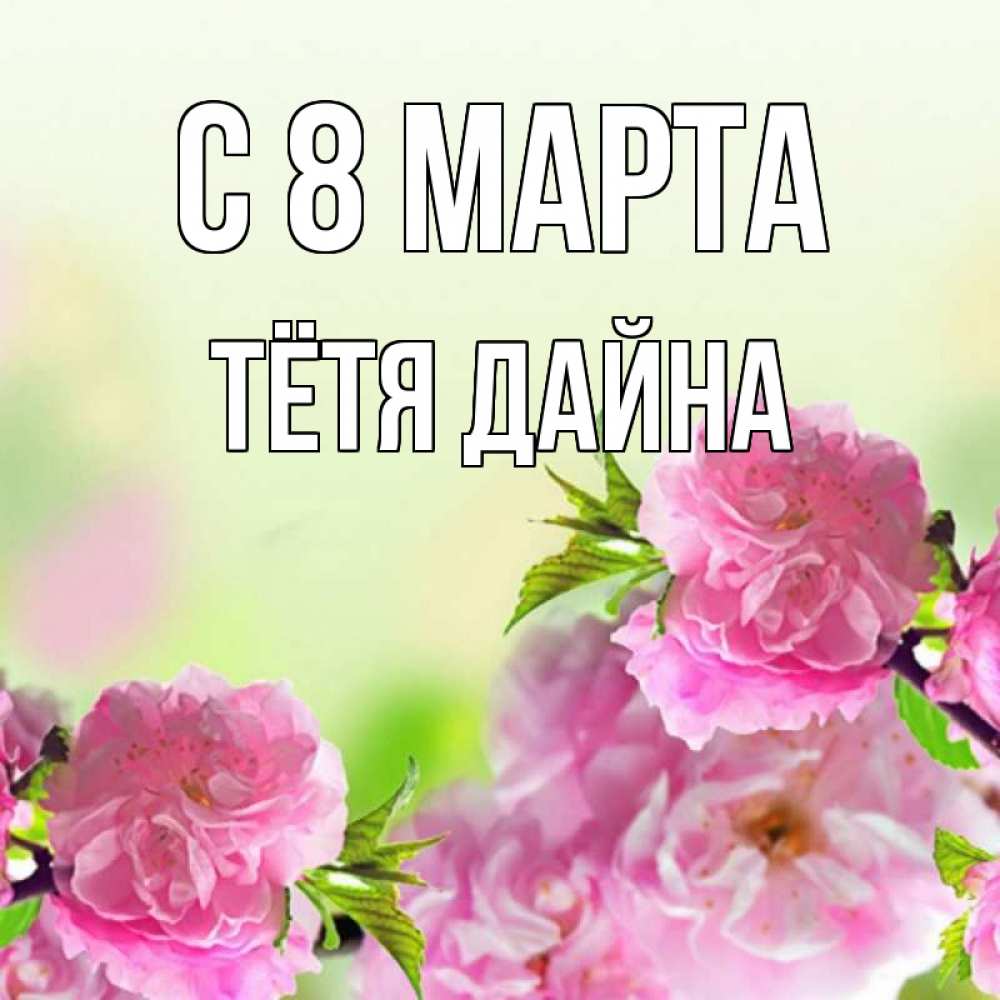 Открытка на каждый день с именем, Тётя-Дайна С 8 МАРТА цветы Прикольная открытка с пожеланием онлайн скачать бесплатно 