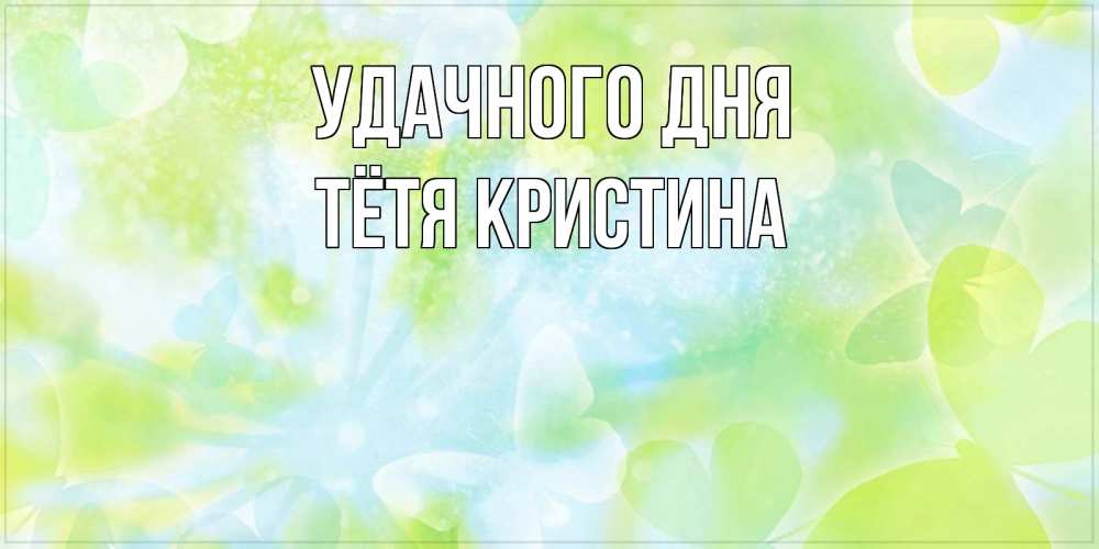 Открытка на каждый день с именем, Тётя-Кристина Удачного дня абстрактная картинка с пожеланием прекрасного летнего дня Прикольная открытка с пожеланием онлайн скачать бесплатно 