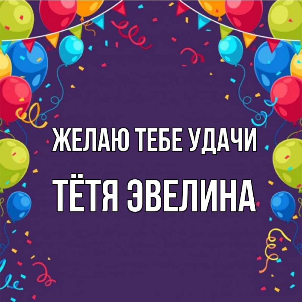 Открытка на каждый день с именем, Тётя-Эвелина Желаю тебе удачи шары Прикольная открытка с пожеланием онлайн скачать бесплатно 