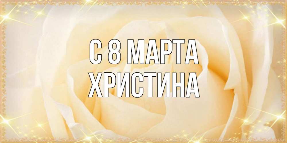 Открытка на каждый день с именем, Христина С 8 МАРТА с международным женским днем поздравления для женщины Прикольная открытка с пожеланием онлайн скачать бесплатно 