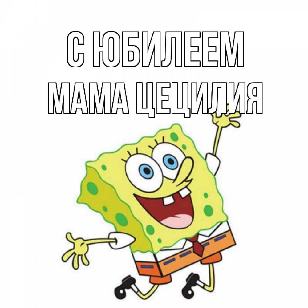 Открытка на каждый день с именем, Мама-Цецилия С юбилеем губка боб Прикольная открытка с пожеланием онлайн скачать бесплатно 