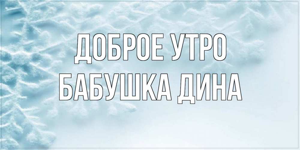 Открытка на каждый день с именем, Бабушка-Дина Доброе утро классное зимнее утро Прикольная открытка с пожеланием онлайн скачать бесплатно 