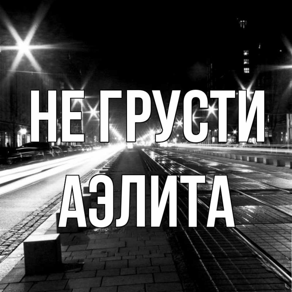 Открытка на каждый день с именем, Аэлита Не грусти ночной проспект Прикольная открытка с пожеланием онлайн скачать бесплатно 