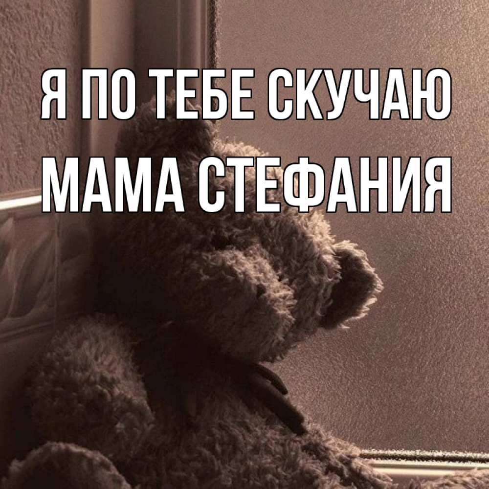 Открытка на каждый день с именем, Мама-Стефания Я по тебе скучаю скучаем тут Прикольная открытка с пожеланием онлайн скачать бесплатно 