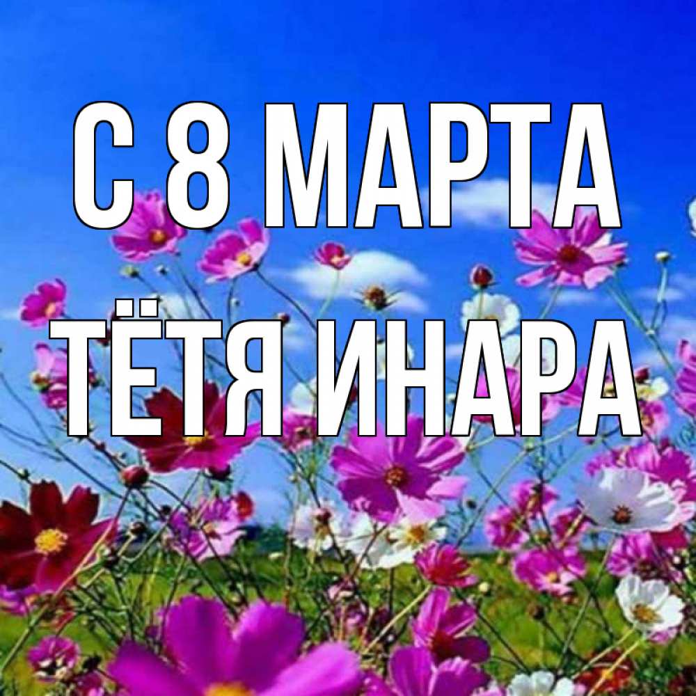 Открытка на каждый день с именем, Тётя-Инара С 8 МАРТА цветы Прикольная открытка с пожеланием онлайн скачать бесплатно 