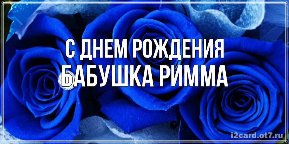 Открытка на каждый день с именем, Бабушка-Римма С днем рождения синие розы в росе Прикольная открытка с пожеланием онлайн скачать бесплатно 